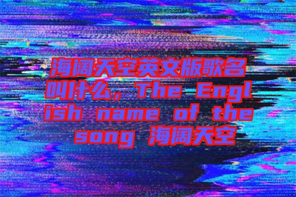 海闊天空英文版歌名叫什么，The English name of the song 海闊天空