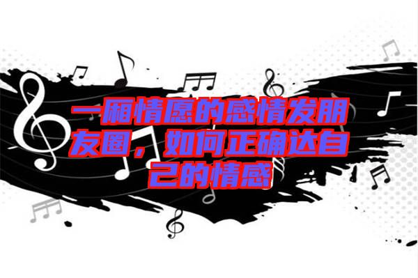 一廂情愿的感情發(fā)朋友圈，如何正確達(dá)自己的情感