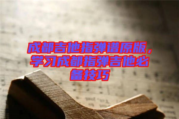 成都吉他指彈譜原版，學習成都指彈吉他必備技巧