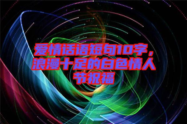 愛(ài)情話語(yǔ)短句10字，浪漫十足的白色情人節(jié)祝福