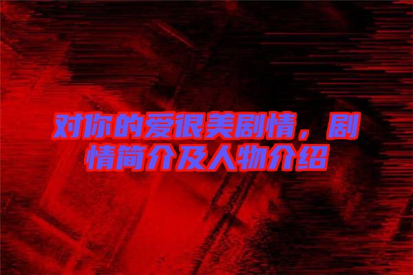 對(duì)你的愛(ài)很美劇情，劇情簡(jiǎn)介及人物介紹