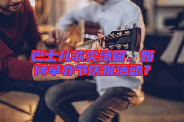 巴士兒歌賣湯圓，如何舉辦節(jié)慶?；顒?dòng)？
