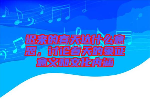 遲來的春天達什么意思，討論春天的象征意義和文化內(nèi)涵