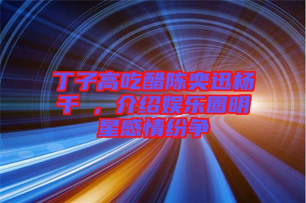 丁子高吃醋陳奕迅楊千嬅，介紹娛樂圈明星感情紛爭(zhēng)