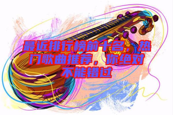最近排行榜前十名，熱門歌曲推薦，你絕對不能錯過