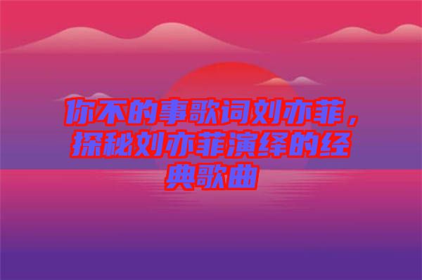 你不的事歌詞劉亦菲，探秘劉亦菲演繹的經(jīng)典歌曲