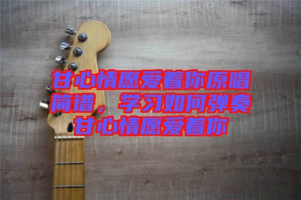 甘心情愿愛著你原唱簡(jiǎn)譜，學(xué)習(xí)如何彈奏甘心情愿愛著你