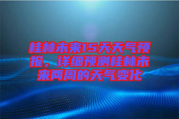 桂林未來(lái)15天天氣預(yù)報(bào)，詳細(xì)預(yù)測(cè)桂林未來(lái)兩周的天氣變化