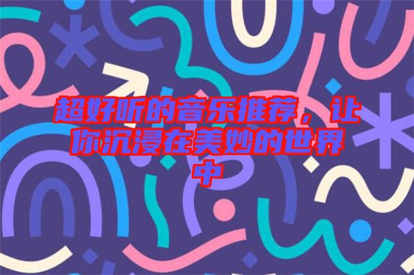 超好聽的音樂推薦，讓你沉浸在美妙的世界中