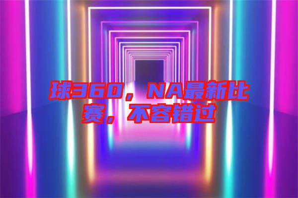 球360，NA最新比賽，不容錯(cuò)過(guò)