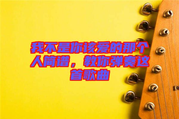 我不是你該愛的那個人簡譜，教你彈奏這首歌曲