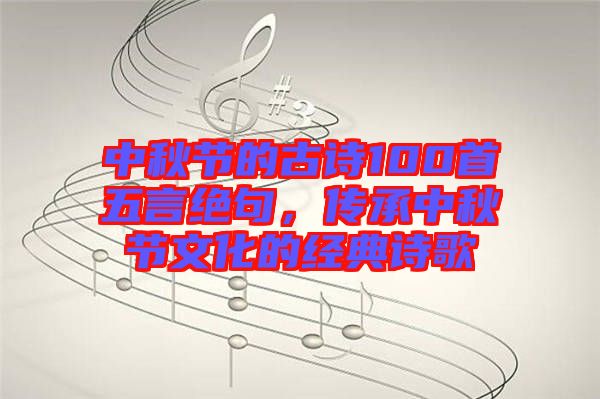 中秋節(jié)的古詩100首五言絕句，傳承中秋節(jié)文化的經(jīng)典詩歌