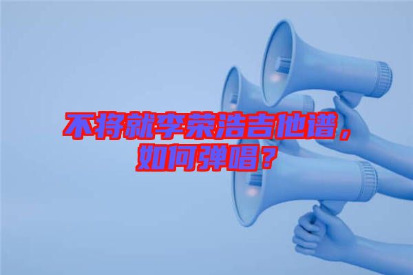 不將就李榮浩吉他譜，如何彈唱？