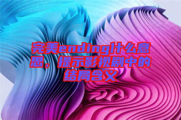 完美ending什么意思，提示影視劇中的結局含義