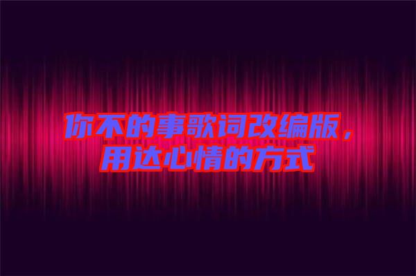 你不的事歌詞改編版，用達心情的方式
