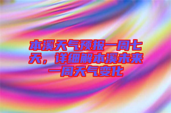 本溪天氣預報一周七天，詳細解本溪未來一周天氣變化