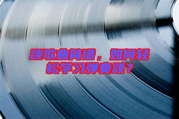 頌歌曲簡譜，如何輕松學(xué)習(xí)彈奏頌？