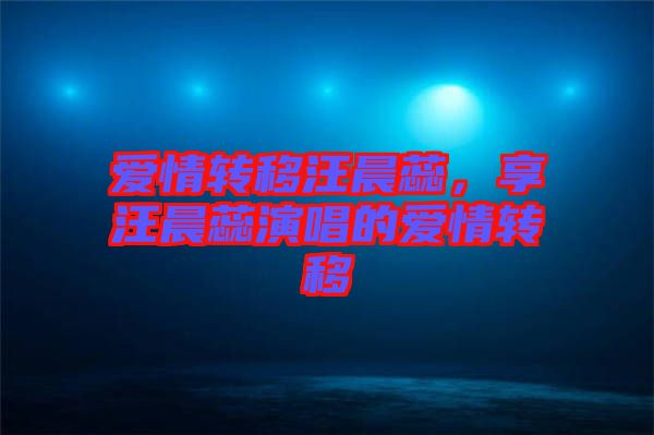愛情轉(zhuǎn)移汪晨蕊，享汪晨蕊演唱的愛情轉(zhuǎn)移