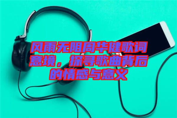 風(fēng)雨無阻周華健歌詞意境，探尋歌曲背后的情感與意義