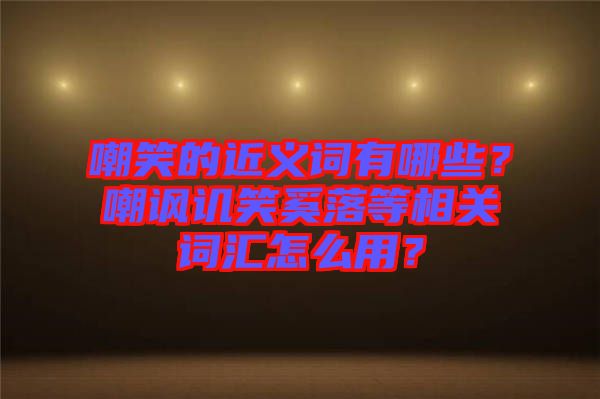 嘲笑的近義詞有哪些？嘲諷譏笑奚落等相關(guān)詞匯怎么用？