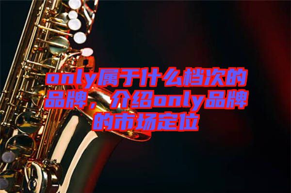 only屬于什么檔次的品牌，介紹only品牌的市場(chǎng)定位