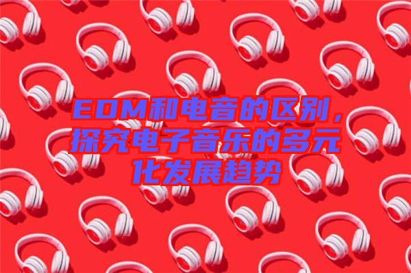 EDM和電音的區(qū)別，探究電子音樂的多元化發(fā)展趨勢
