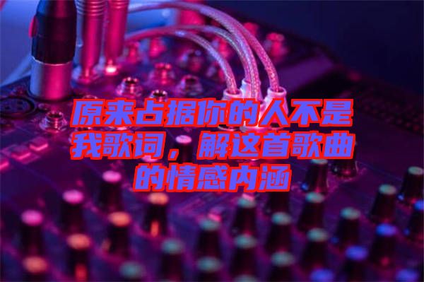 原來占據(jù)你的人不是我歌詞，解這首歌曲的情感內(nèi)涵