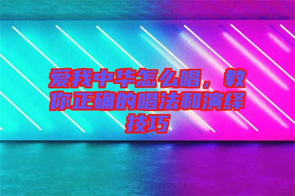 愛我中華怎么唱，教你正確的唱法和演繹技巧