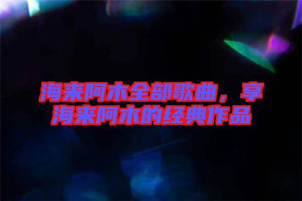 海來阿木全部歌曲，享海來阿木的經(jīng)典作品