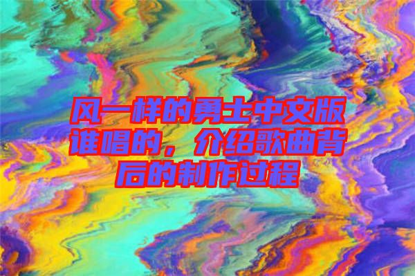 風(fēng)一樣的勇士中文版誰(shuí)唱的，介紹歌曲背后的制作過(guò)程