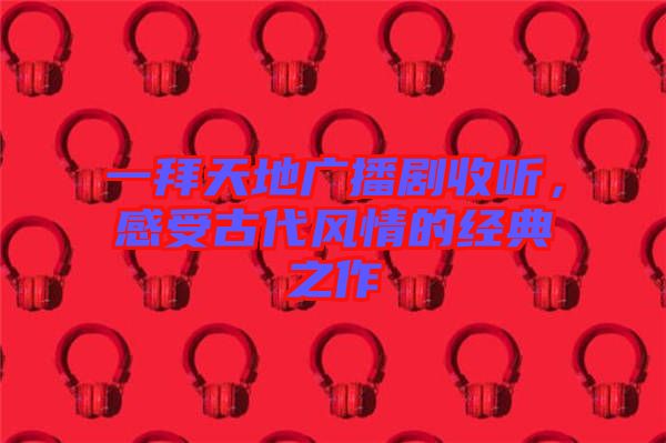 一拜天地廣播劇收聽，感受古代風情的經(jīng)典之作