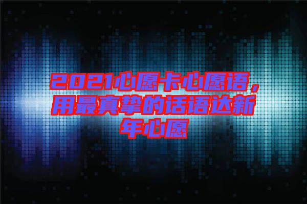 2021心愿卡心愿語，用最真摯的話語達(dá)新年心愿