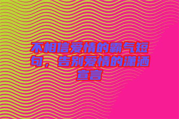 不相信愛情的霸氣短句，告別愛情的瀟灑宣言