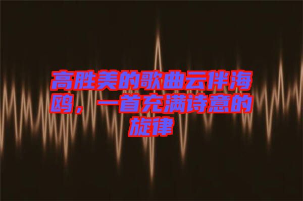 高勝美的歌曲云伴海鷗，一首充滿詩意的旋律