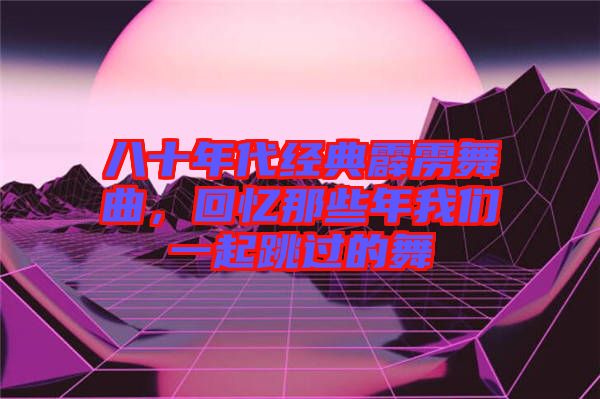 八十年代經(jīng)典霹靂舞曲，回憶那些年我們一起跳過的舞