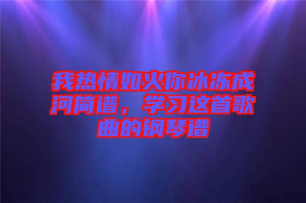 我熱情如火你冰凍成河簡(jiǎn)譜，學(xué)習(xí)這首歌曲的鋼琴譜