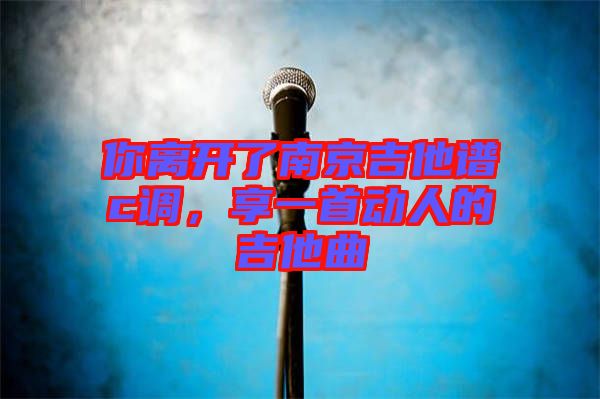 你離開了南京吉他譜c調(diào)，享一首動人的吉他曲