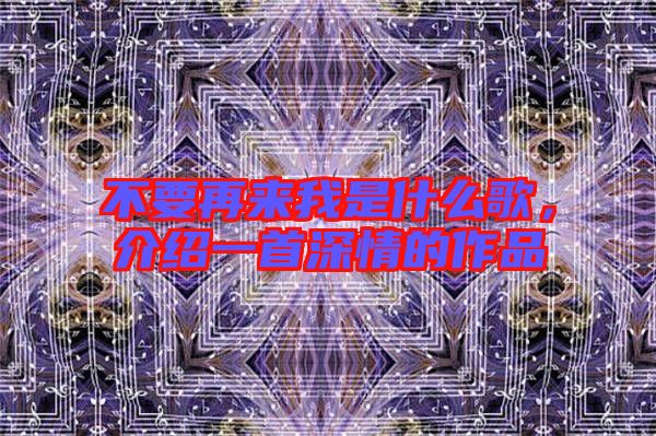 不要再來我是什么歌，介紹一首深情的作品