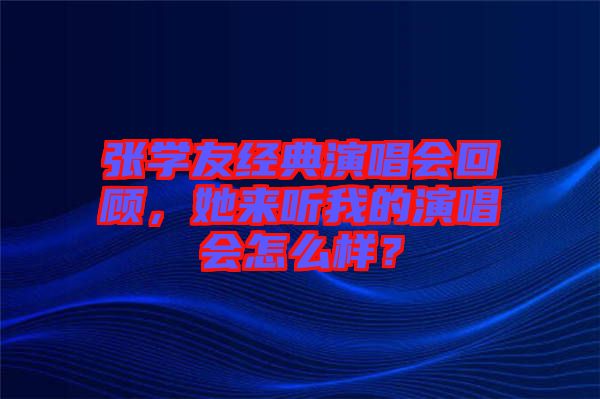 張學(xué)友經(jīng)典演唱會(huì)回顧，她來(lái)聽(tīng)我的演唱會(huì)怎么樣？