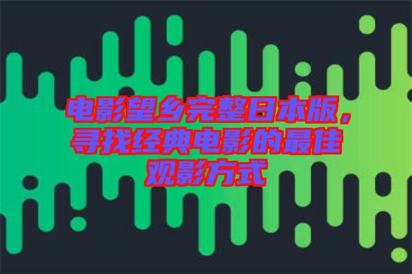 電影望鄉(xiāng)完整日本版，尋找經(jīng)典電影的最佳觀影方式