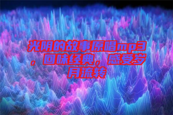 光陰的故事原唱mp3，回味經(jīng)典，感受歲月流轉(zhuǎn)