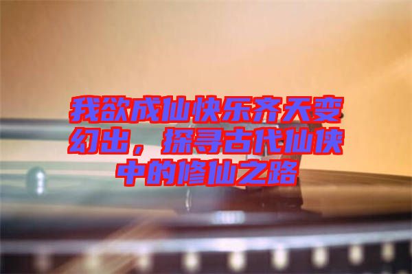 我欲成仙快樂(lè)齊天變幻出，探尋古代仙俠中的修仙之路