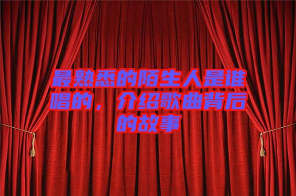 最熟悉的陌生人是誰唱的，介紹歌曲背后的故事
