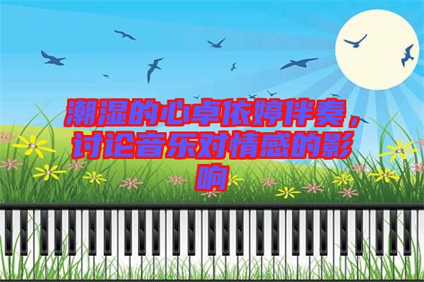 潮濕的心卓依婷伴奏，討論音樂對情感的影響