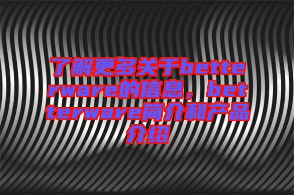 了解更多關(guān)于betterware的信息，betterware簡介和產(chǎn)品介紹