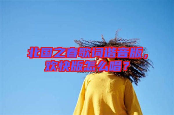 北國之春歌詞諧音版，歡快版怎么唱？