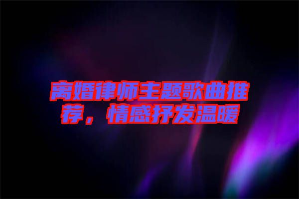 離婚律師主題歌曲推薦，情感抒發(fā)溫暖