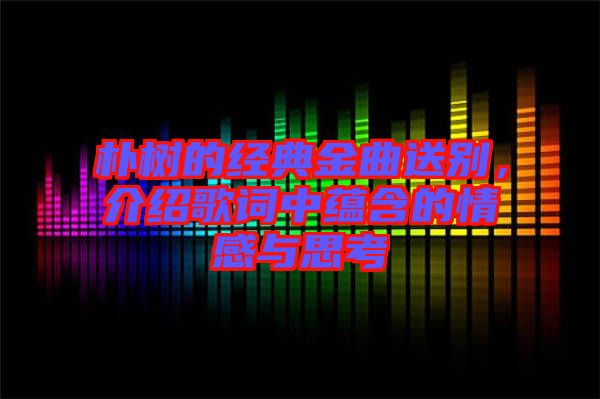樸樹的經(jīng)典金曲送別，介紹歌詞中蘊含的情感與思考