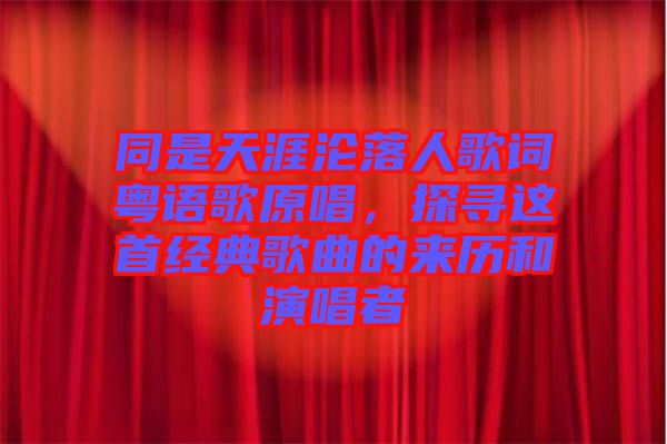 同是天涯淪落人歌詞粵語歌原唱，探尋這首經(jīng)典歌曲的來歷和演唱者