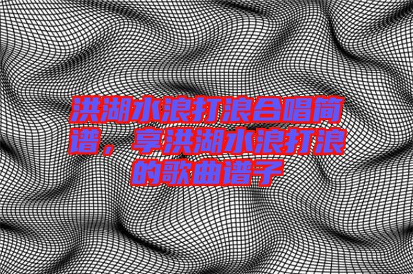 洪湖水浪打浪合唱簡(jiǎn)譜，享洪湖水浪打浪的歌曲譜子